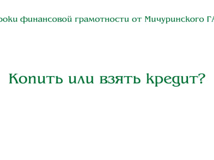 Видео. Уроки финансовой грамотности от Мичуринского ГАУ. Кириллова С.С. Копить или взять кредит?  