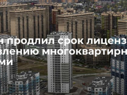 Срок лицензий на осуществление предпринимательской деятельности по управлению многоквартирными домами продлен