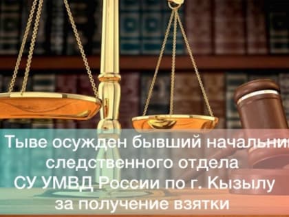 Осужден бывший начальник-взяточник следственного отдела СУ УМВД России по городу Кызылу