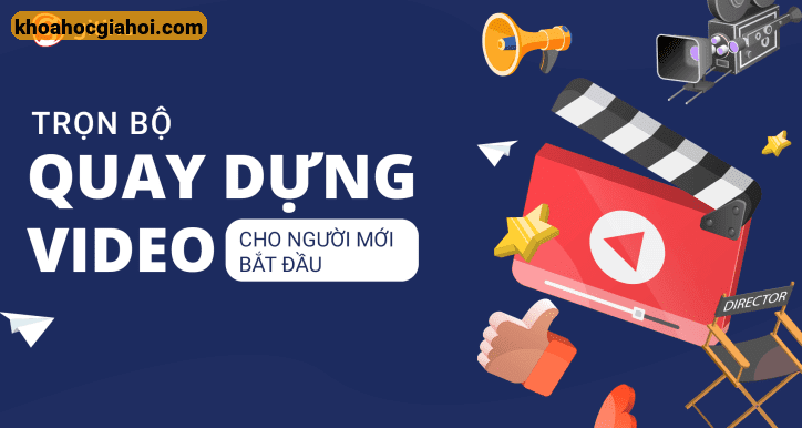 Trọn Bộ Quay Dựng Video Cho Người Mới Bắt Đầu