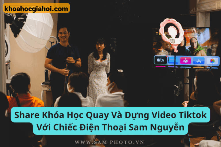 Khóa Học Quay Và Dựng Video Tiktok Với Chiếc Điện Thoại Cùng Sam Nguyễn