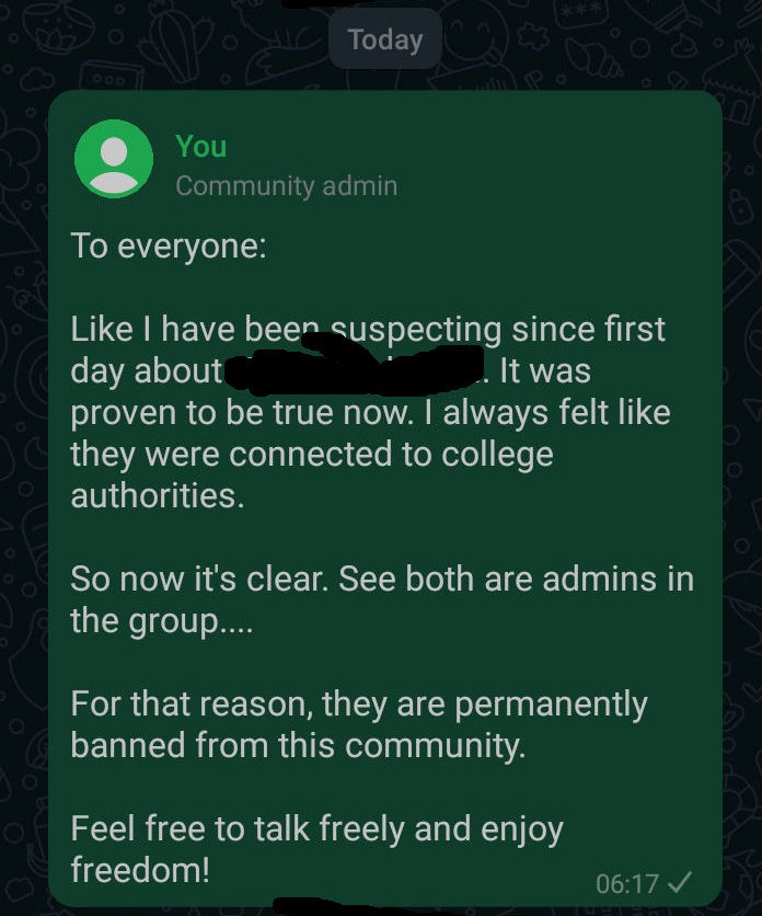 Me(As community admin): To Everyone: Like I have been suspecting since first day about {names of two spies}. It was proven to be true now. I always felt like they were connected to college authorities. So it's now clear. See both are admins... For that reason, they are permanently banned from this community. Feel free to talk and enjoy freedom!