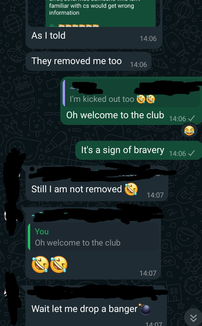 A(Before kick): Why did you kick Sethi… otherwise who isn’t familiar with CS would get wrong information. A(When referencing kickout screenshot): As I told [you]. They removed me too Me: Oh welcome to the club. It’s a sign of bravery. B: Still I’m not removed. A, C: (Reacts with 🤣 to my message.) B: Wait Let me drop a banger. 💣 D: They kicked me out too.