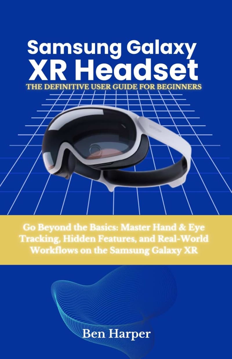 Samsung Galaxy Xr Headset: The Definitive User Guide: Go Beyond the Basics: Master Hand & Eye Tracking, Hidden Features, and Real-World Workflows on the Samsung Galaxy XR