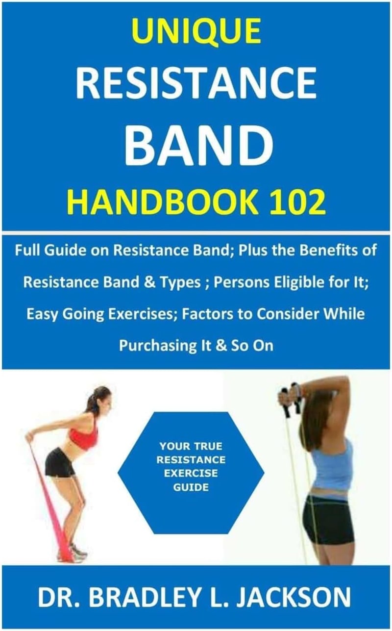 Unique Resistance Band Handbook 102: Full Guide on Resistance Band; Plus the Benefits of Resistance Band Persons Eligible for It; Easy Going Exercises; Factors to Consider While Purchasing It&