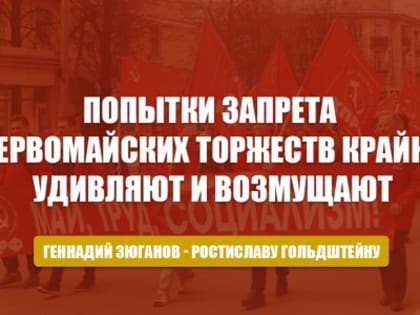 Геннадий Зюганов в телеграмме губернатору Ростиславу Гольдштейну: Попытки запрета первомайских торжеств крайне удивляют и возмущают. Предлагаю Вам не нарушать права граждан