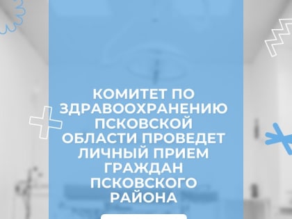 Приёмы жителей Псковской области будет проводить в муниципалитетах комитет по здравоохранению