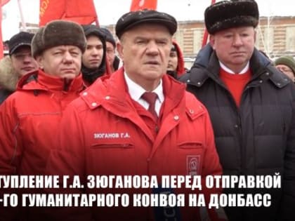 Выступление Г.А. Зюганова перед отправкой 105-го гуманитарного конвоя на Донбасс