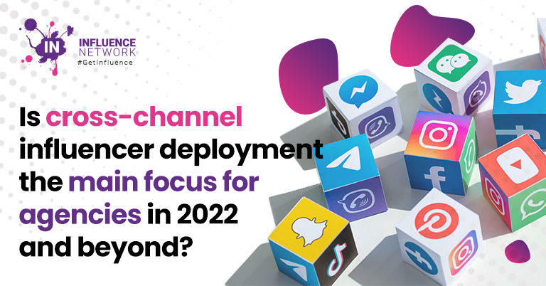 Is cross-channel influencer deployment the main focus for agencies in 2022 and beyond?