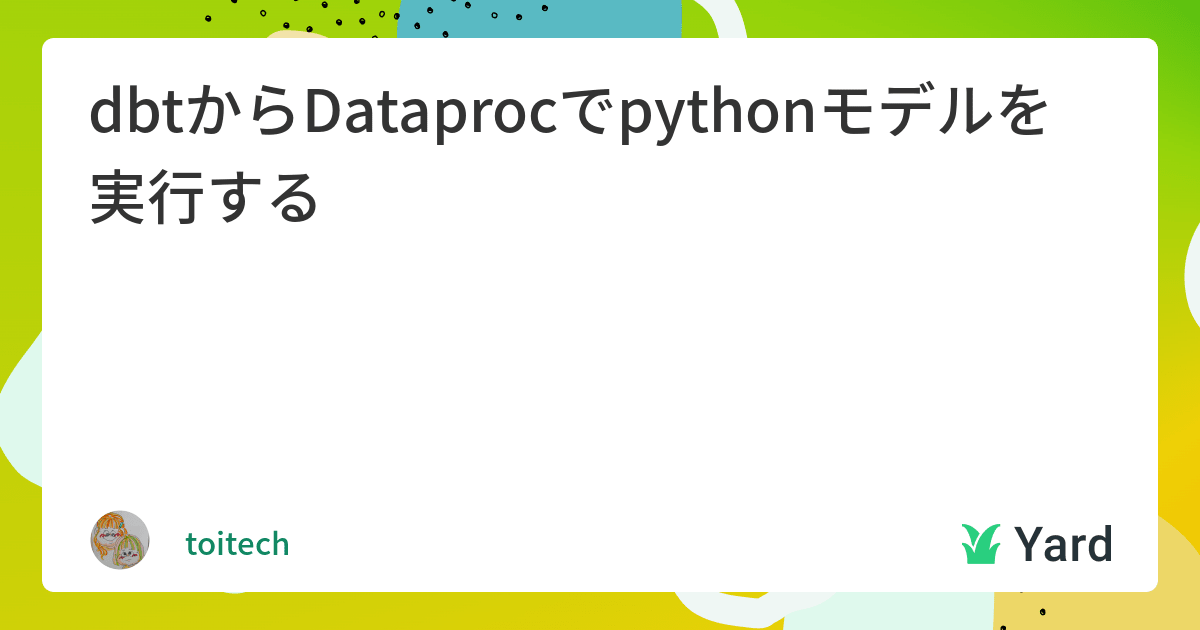 dbtからDataprocでpythonモデルを実行する | Yard