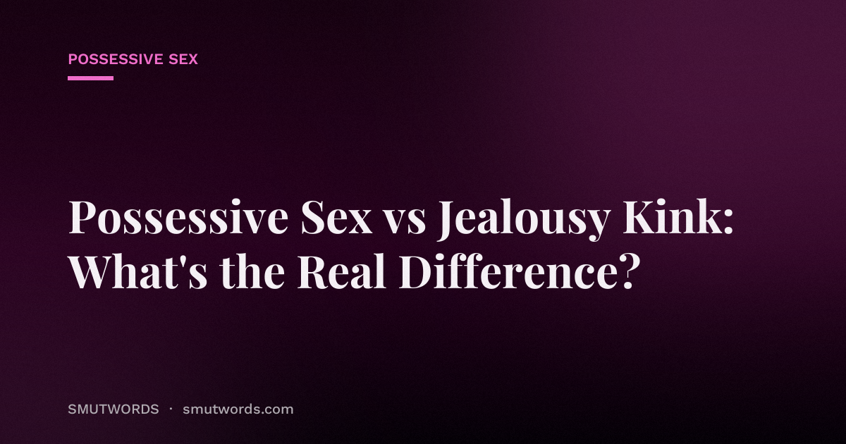 Possessive Sex vs Jealousy Kink: What's the Real Difference?