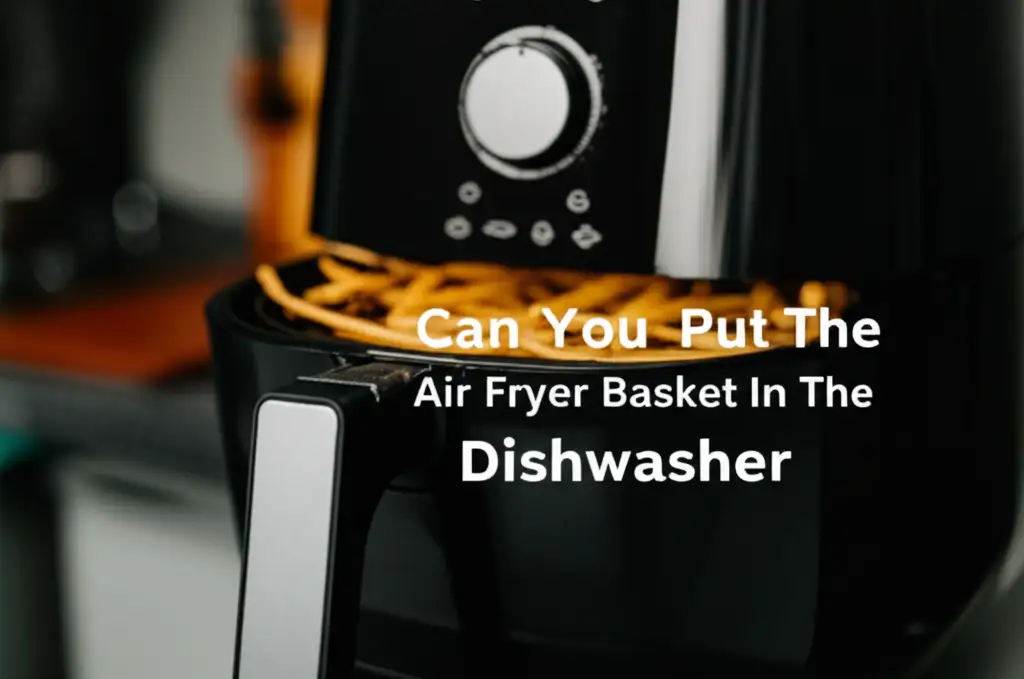 Can You Put The Air Fryer Basket In The Dishwasher