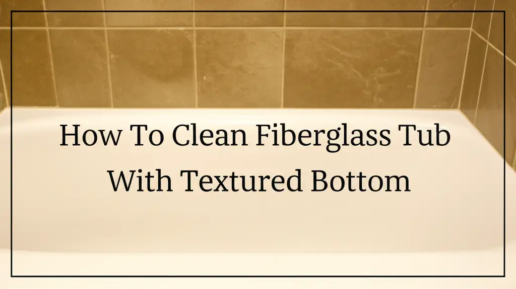 How To Clean Fiberglass Tub With Textured Bottom