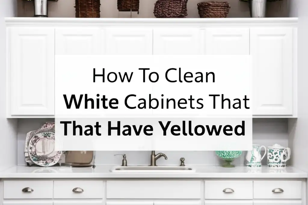 How To Clean White Cabinets That Have Yellowed