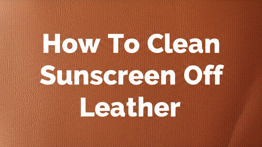 How To Clean Sunscreen Off Leather