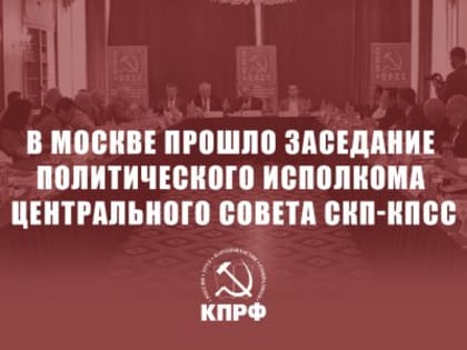 В Москве прошло заседание Политического Исполкома Центрального Совета СКП-КПСС