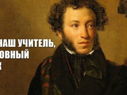 ПУШКИН – НАШ УЧИТЕЛЬ, ДРУГ И ДУХОВНЫЙ НАСТАВНИК