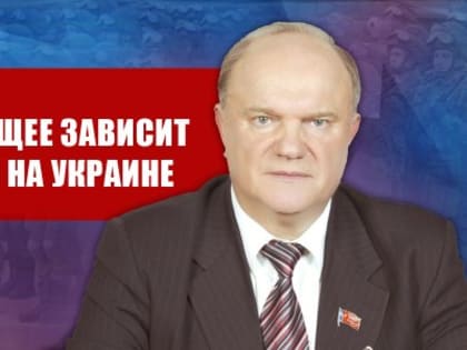 Г.А. Зюганов: Наше будущее зависит от победы на Украине