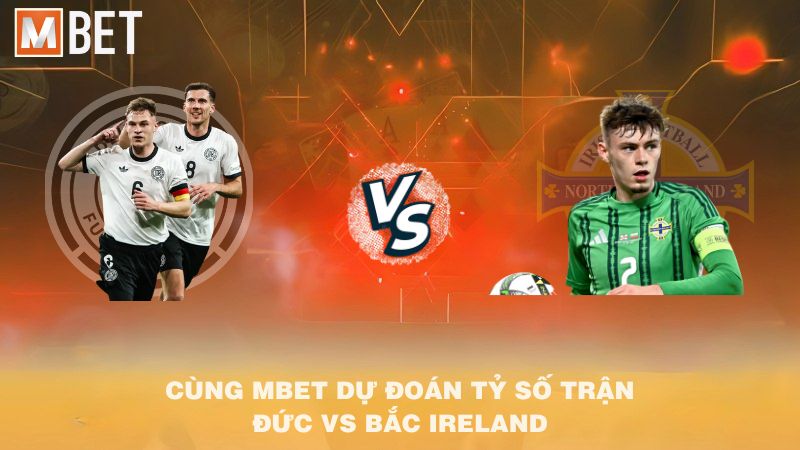 Cùng MBET dự đoán tỷ số trận Đức vs Bắc Ireland 01h45 08/9/2025