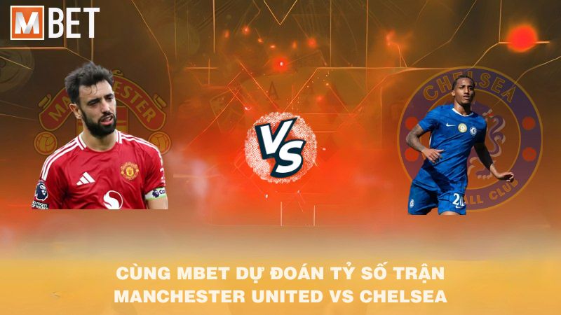 Cùng MBET dự đoán tỷ số trận Manchester United vs Chelsea 23h30 20/9/2025