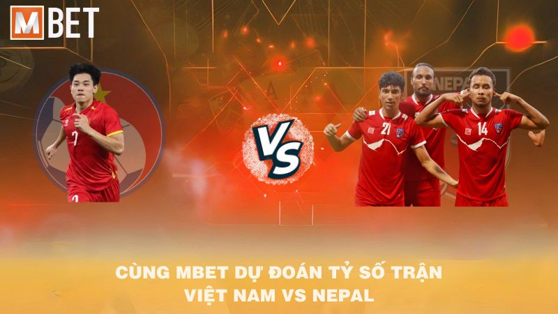 Cùng MBET dự đoán tỷ số trận Việt Nam vs Nepal 19h30 09/10/2025