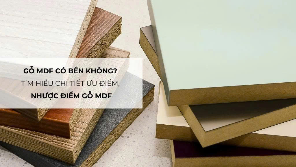Gỗ MDF có bền không? Tìm hiểu chi tiết ưu điểm, nhược điểm gỗ MDF