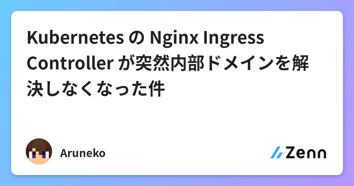 Kubernetes の Nginx Ingress Controller が突然内部ドメインを解決しなくなった件 Kubernetes の Nginx Ingress Controller が突然内部ドメインを解決しなくなった件