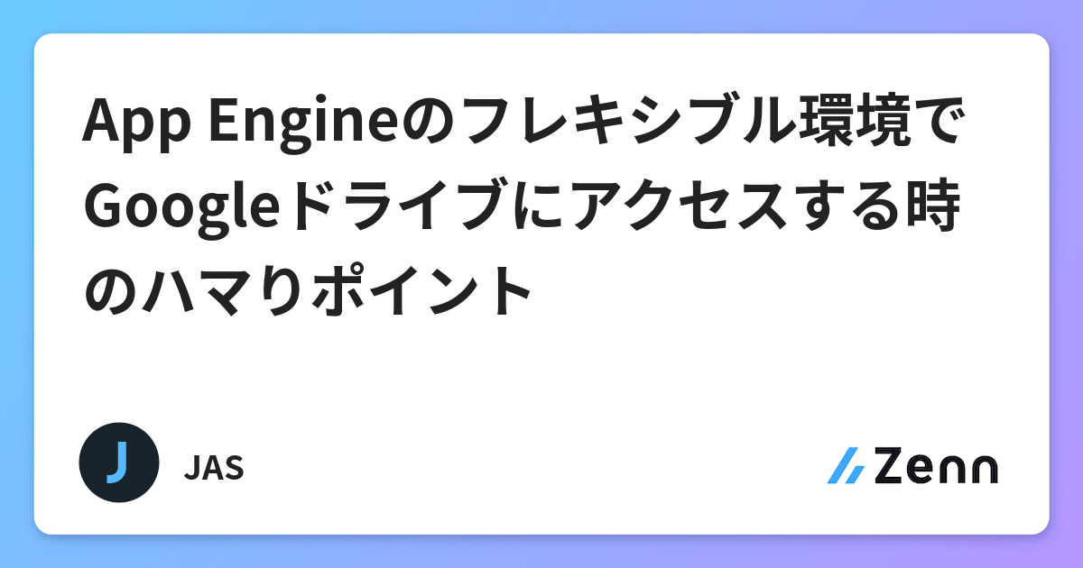 App Engineのフレキシブル環境でgoogleドライブにアクセスする時のハマりポイント