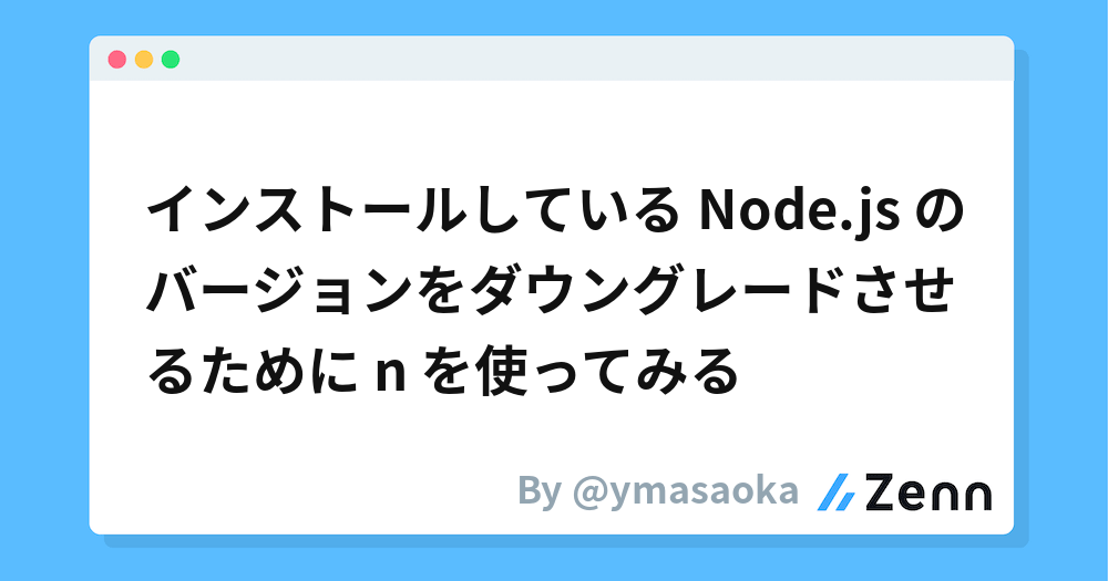 インストールしている Node.js のバージョンをダウングレードさせるために n を使ってみる