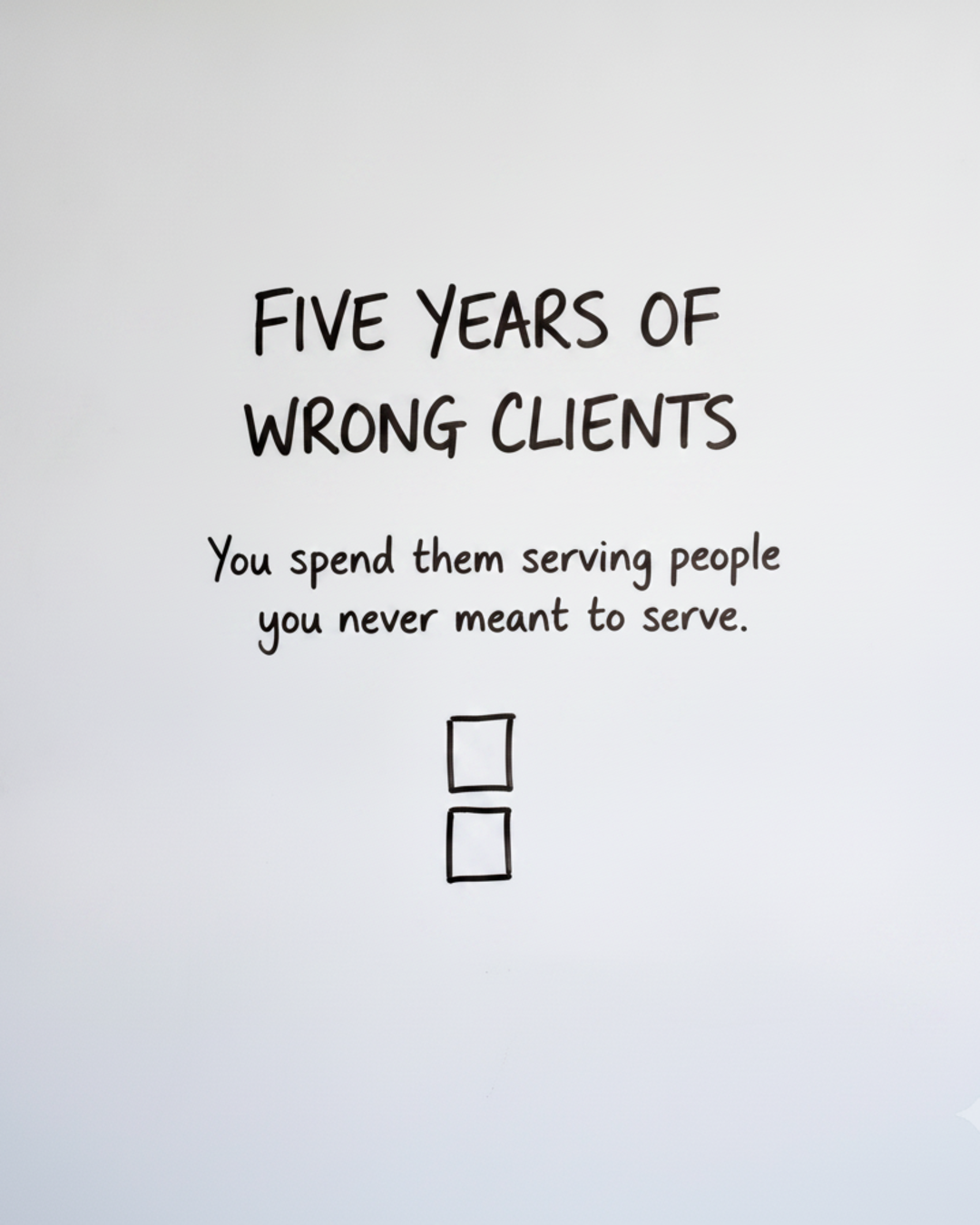 Whiteboard with the words FIVE YEARS OF WRONG CLIENTS in black marker above two small empty boxes