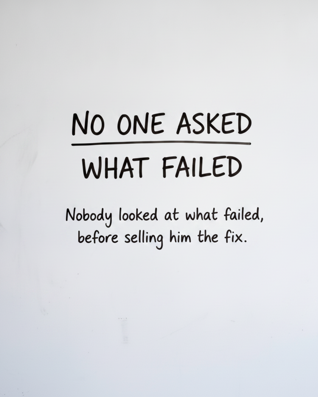 Whiteboard with the words NO ONE ASKED WHAT FAILED in black marker above the line Nobody looked at what failed before selling him the fix