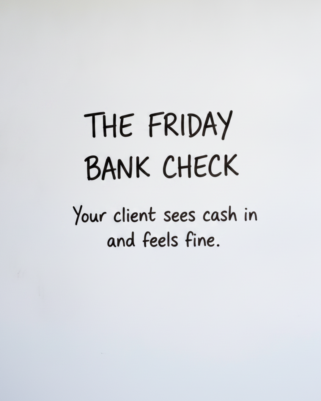 Whiteboard with the words The Friday bank check written in black marker, above the line Your client sees cash in and feels fine