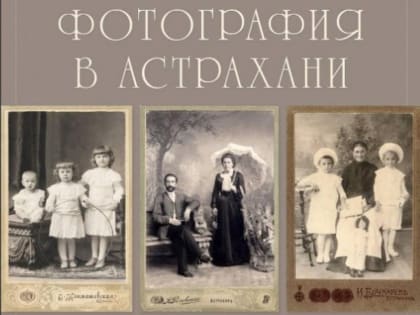Краеведческий музей приглашает посмотреть на снимки первых астраханских фотографов