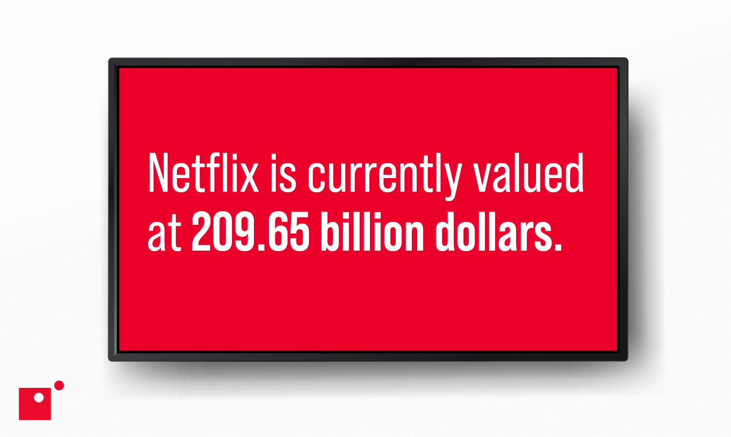 Netflix is currently valued at 209.65 billion dollars.