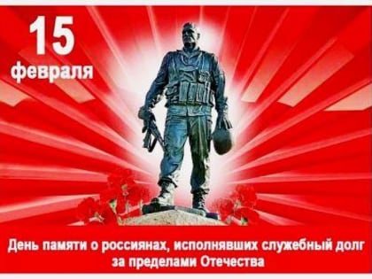 15 ФЕВРАЛЯ - ДЕНЬ ПАМЯТИ О РОССИЯНАХ, ИСПОЛНЯВШИХ СЛУЖЕБНЫЙ ДОЛГ ЗА ПРЕДЕЛАМИ ОТЕЧЕСТВА