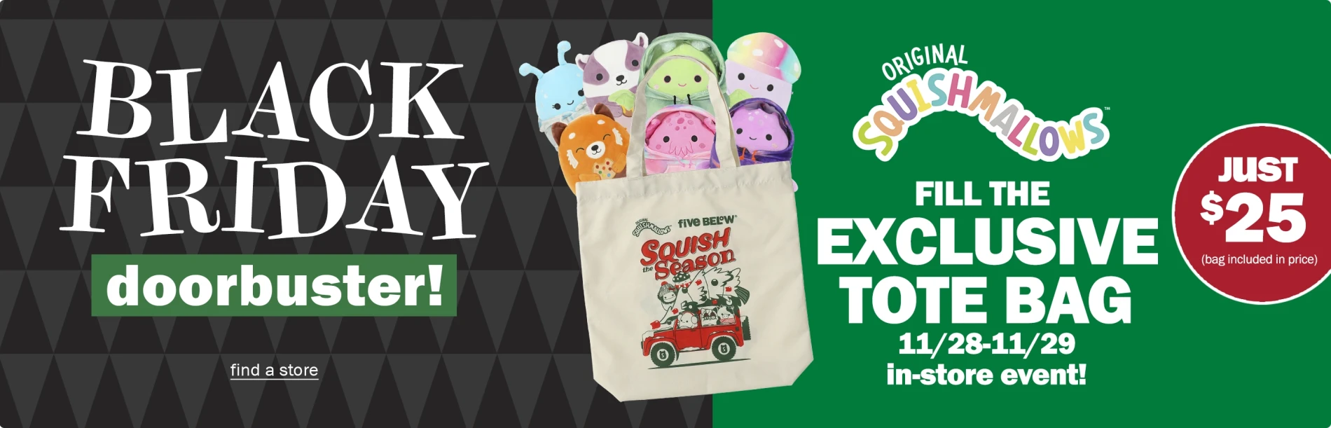 Black Friday Doorbuster! Fill the exclusive tote bag 11/28-11/29. In Stores Only. Just $25