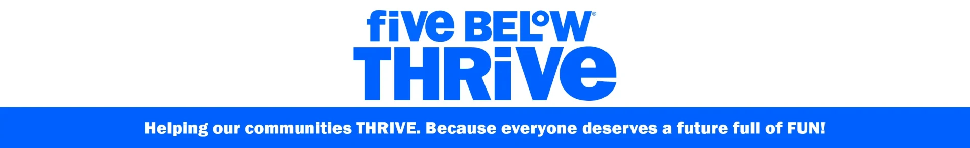 Five Below Thrive. Helping our communities THRIVE. Because everyone deserves a future full of FUN!