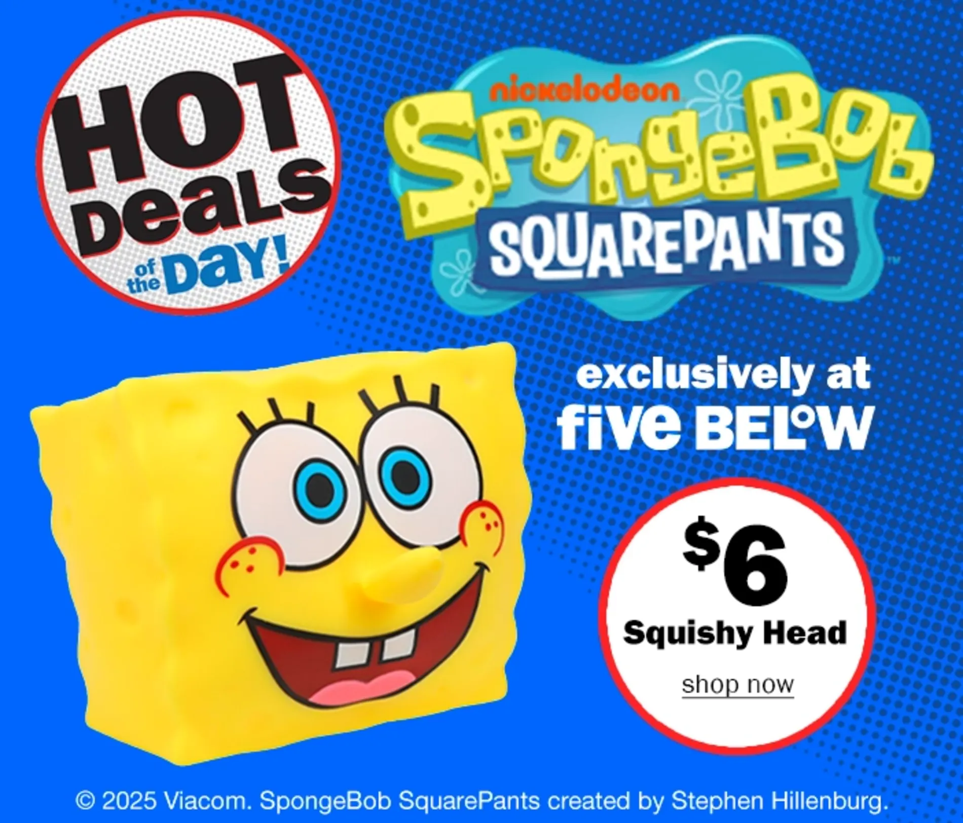 Hot Deals of the Day! Nickelodeon Spongebob Squarepants $6 Squishy Head. Exclusively at Five Below. Shop Now. 