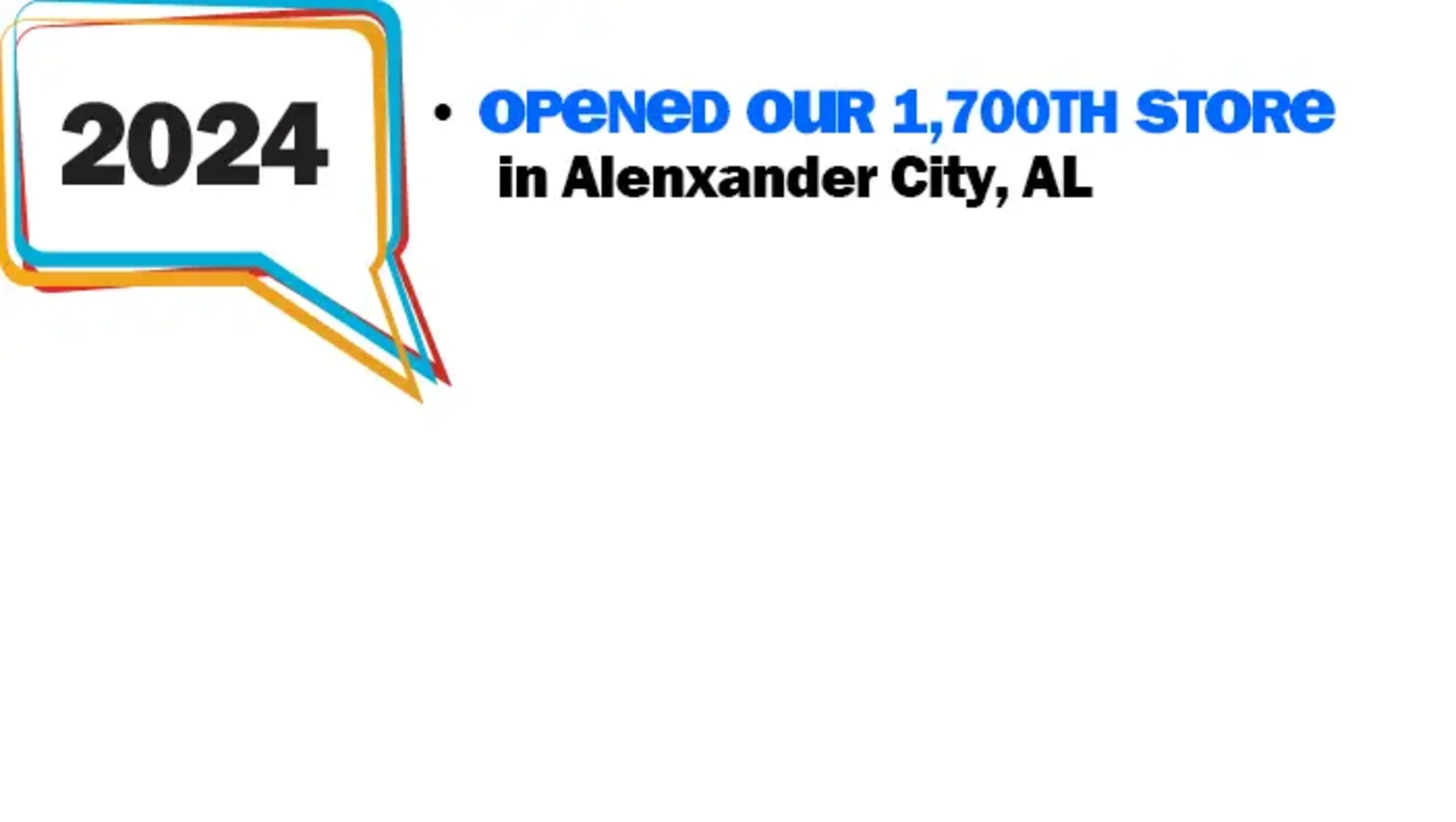 2024: Opened our 1,700th Store in Alexander City, AL