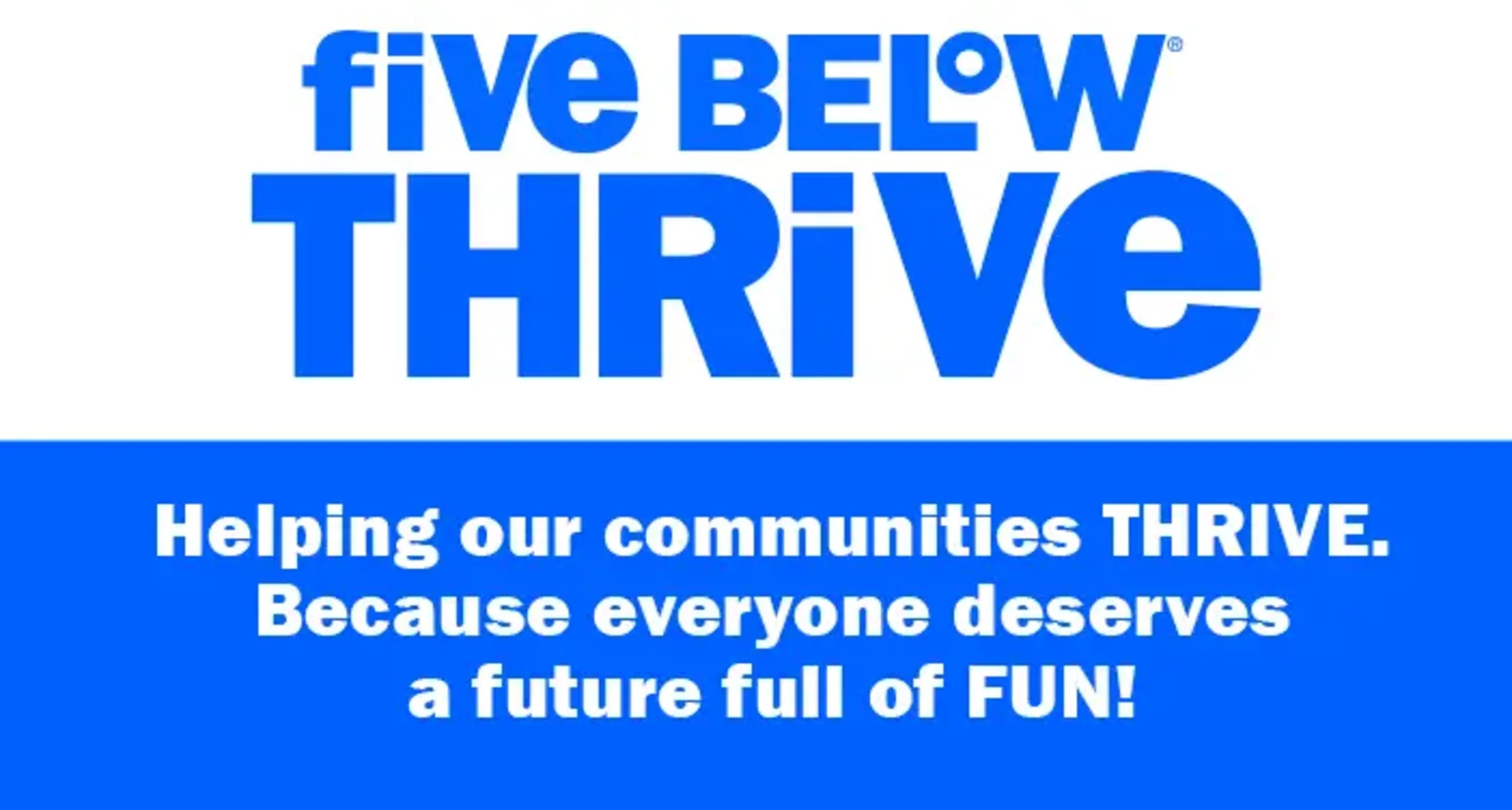 Five Below Thrive. Helping our communities THRIVE. Because everyone deserves a future full of FUN!