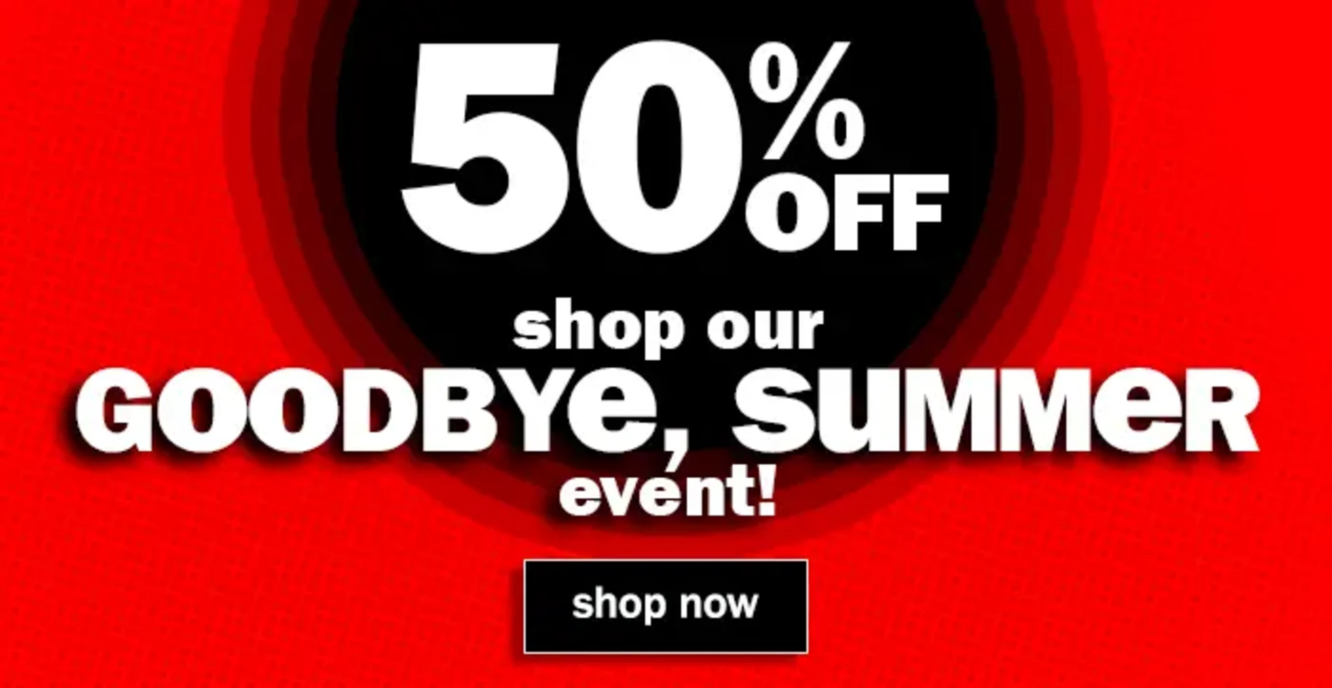 50% Off. Shop Our Goodbye, Summer Event! Shop Now