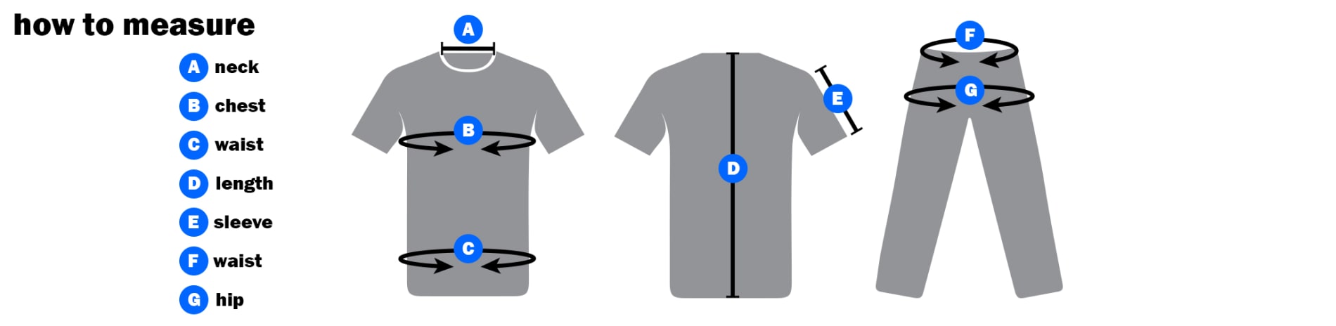 How to Measure: Around the neck, Around the chest, Around the waist, Down the length of your torso, Down from your shoulder to your elbow, around your waist and around your hips.