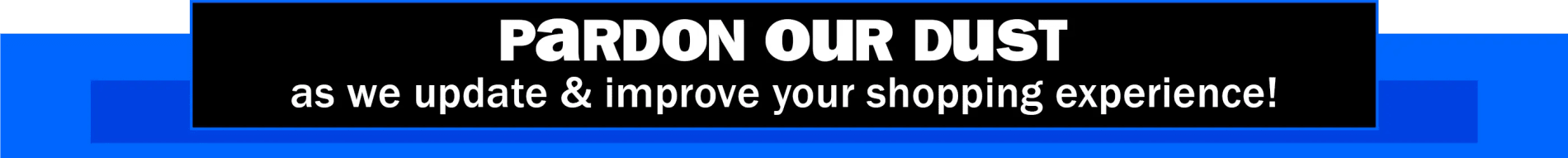 Pardon Our Dust as we update & improve your shopping experience!