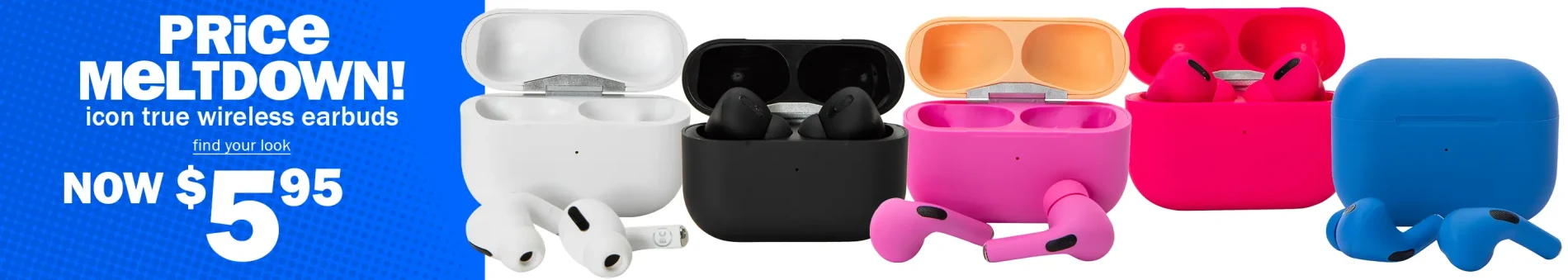 Price Meltdown! Icon True Wireless Earbuds. Find Your Look. Now $5.95.