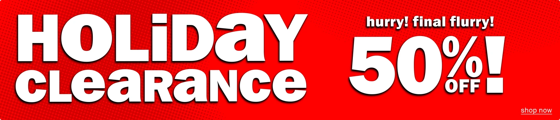 Holiday Clearance! Hurry! Final Flurry! 50% Off! Shop Now