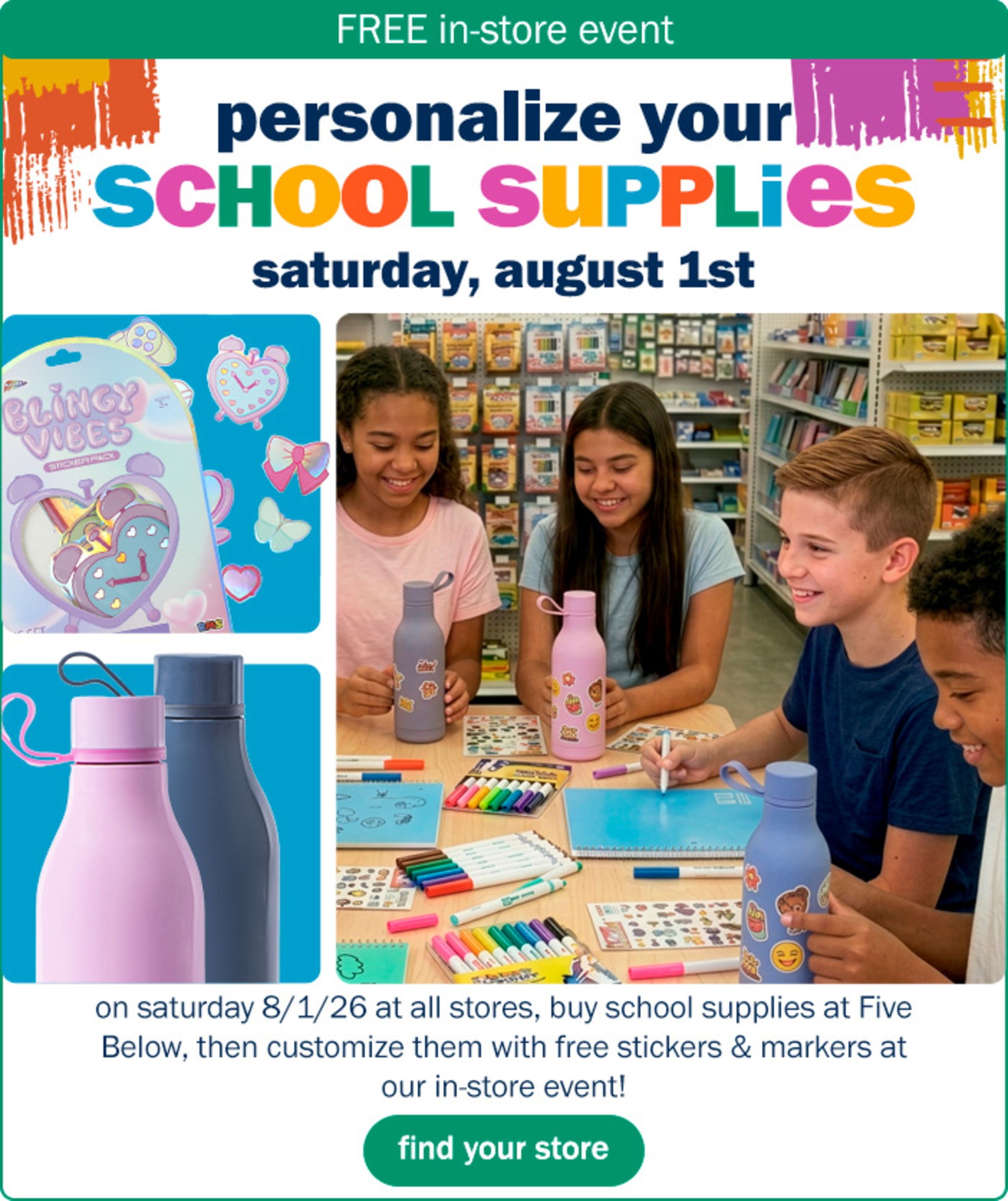 On Saturday, 8/1/2026, at all stores buy school supplies at Five Below then customize them with stickers and markers at our free in-store event!