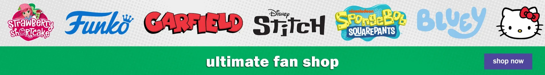 Ultimate Fan Shop. Shop Now. Strawberry Shortcake, Funko, Garfield, Disney Stitch, Spongebob Squarepants, Bluey, Hello Kitty