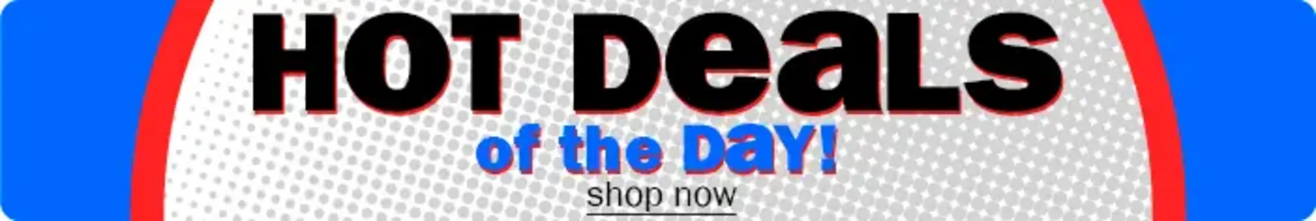 Hot Deals of the Day! Shop now