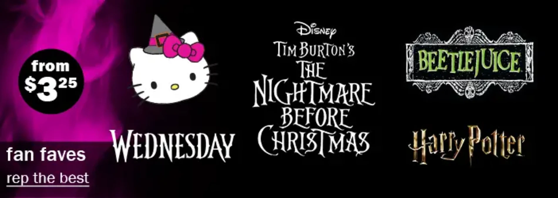 Fan Faves From $3.25. Rep The Best. Hello Kitty. Wednesday. BeetleJuice. Harry Potter. Disney Tim Burton's The Nightmare Before Christmas.