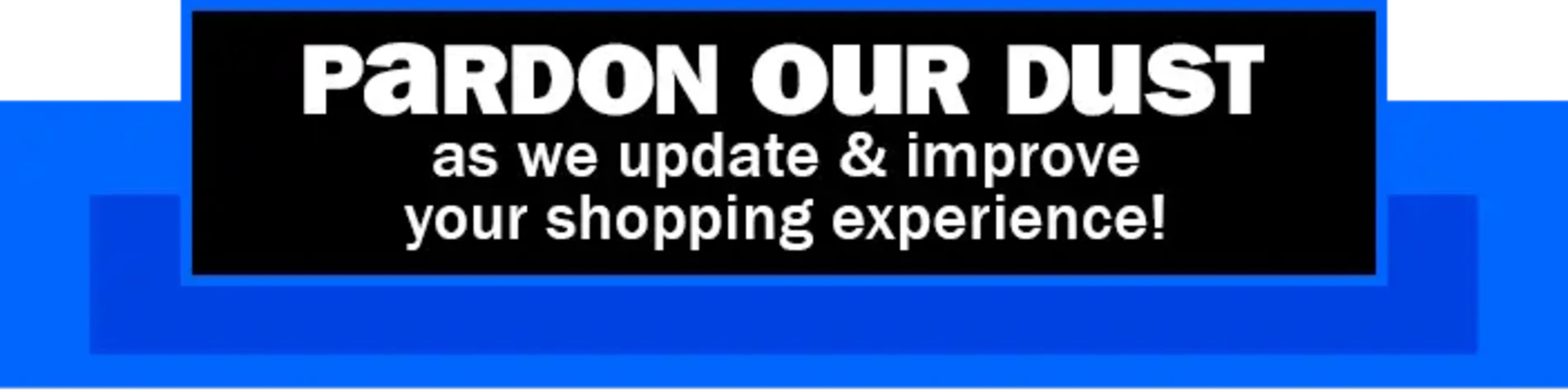 Pardon Our Dust as we update & improve your shopping experience!